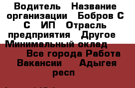 Водитель › Название организации ­ Бобров С.С., ИП › Отрасль предприятия ­ Другое › Минимальный оклад ­ 25 000 - Все города Работа » Вакансии   . Адыгея респ.